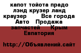 капот тойота прадо лэнд крузер ланд краузер 150 - Все города Авто » Продажа запчастей   . Крым,Евпатория